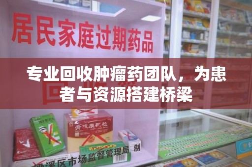 廊坊专业回收肿瘤药团队，为患者与资源搭建桥梁