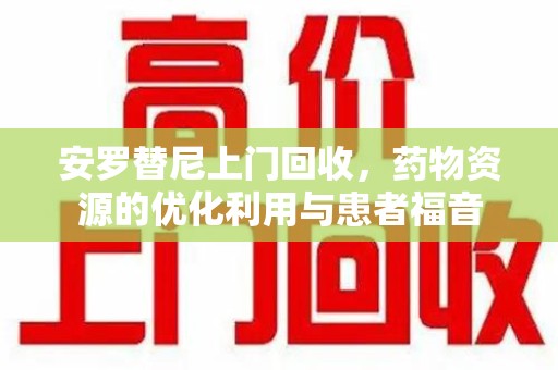 廊坊安罗替尼上门回收，药物资源的优化利用与患者福音