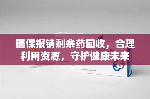 廊坊医保报销剩余药回收，合理利用资源，守护健康未来